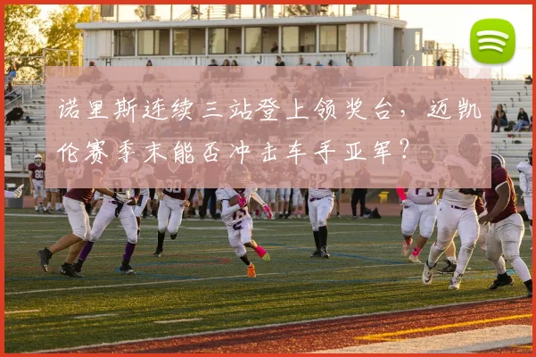 诺里斯连续三站登上领奖台，迈凯伦赛季末能否冲击车手亚军？