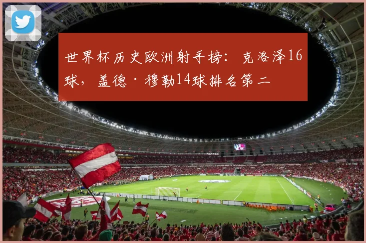 世界杯历史欧洲射手榜：克洛泽16球，盖德·穆勒14球排名第二