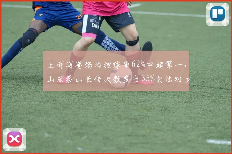 上海海港场均控球率62%中超第一，山东泰山长传次数多出35%打法对立