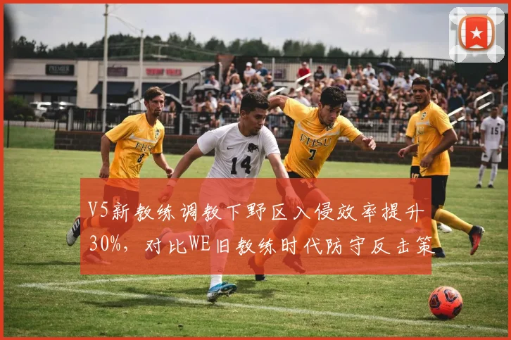 V5新教练调教下野区入侵效率提升30%，对比WE旧教练时代防守反击策略失效