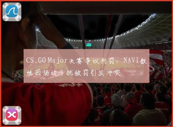 CS_GO Major决赛争议判罚，NAVI教练因场边干扰被罚引发冲突