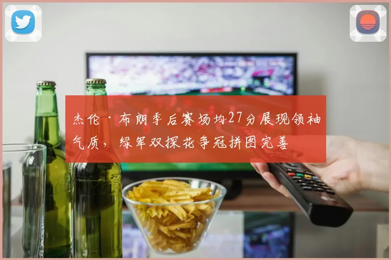 杰伦·布朗季后赛场均27分展现领袖气质，绿军双探花争冠拼图完善