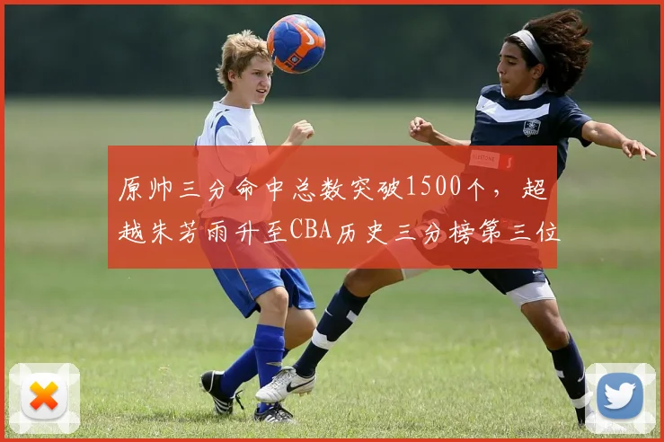 原帅三分命中总数突破1500个，超越朱芳雨升至CBA历史三分榜第三位