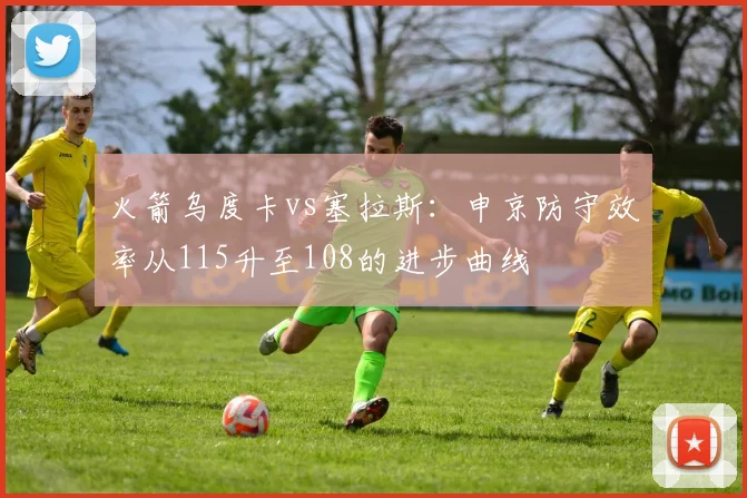 火箭乌度卡vs塞拉斯：申京防守效率从115升至108的进步曲线