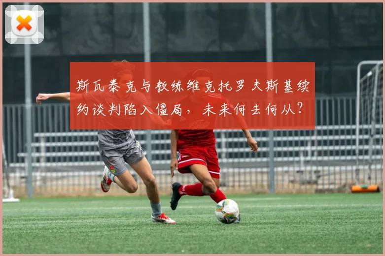 斯瓦泰克与教练维克托罗夫斯基续约谈判陷入僵局，未来何去何从？