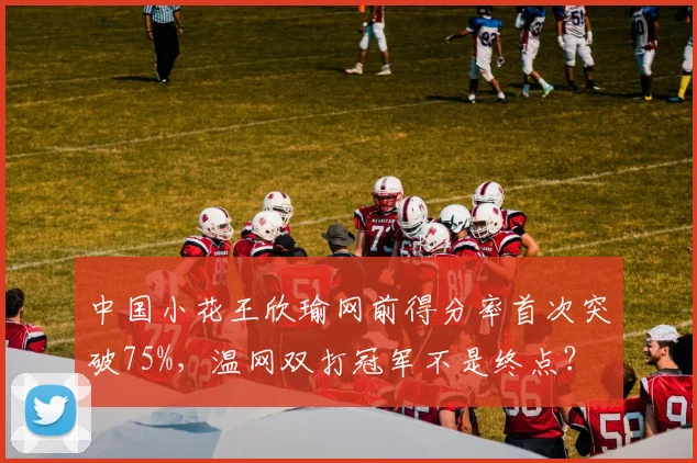 中国小花王欣瑜网前得分率首次突破75%，温网双打冠军不是终点？