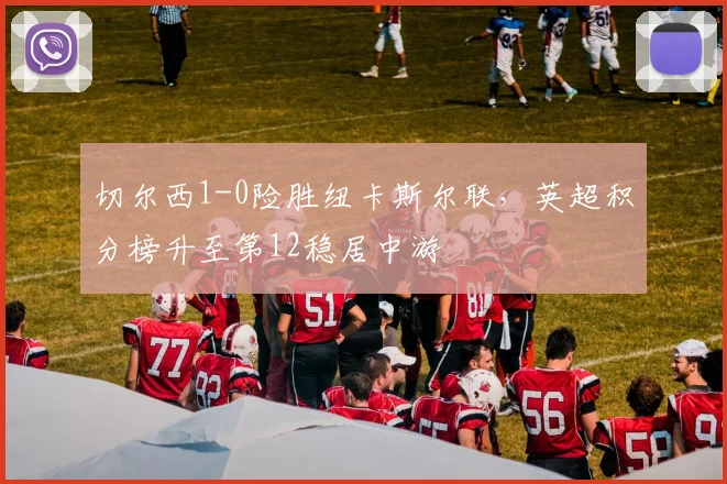切尔西1-0险胜纽卡斯尔联，英超积分榜升至第12稳居中游