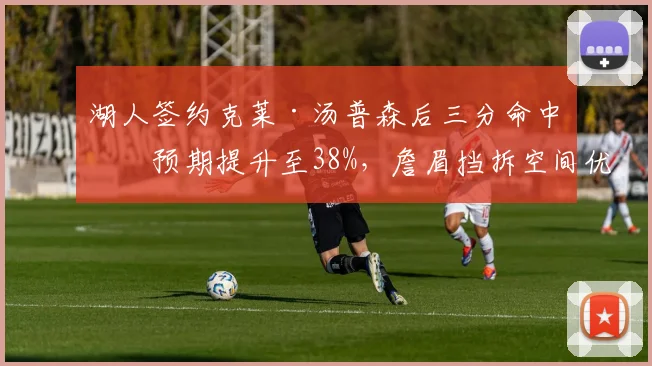 湖人签约克莱·汤普森后三分命中率预期提升至38%，詹眉挡拆空间优化